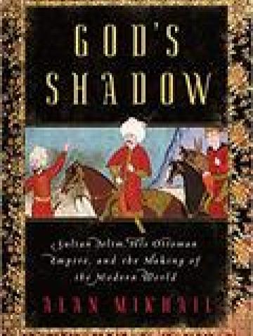 God’s Shadow: Sultan Selim, His Ottoman Empire, and the Making of the Modern World