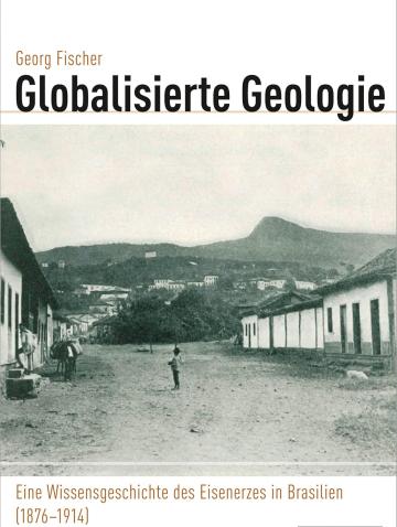 Globalisierte Geologie: Eine Wissensgeschichte des Eisenerzes in Brasilien (1876 - 1914) (Globalgeschichte, 30)